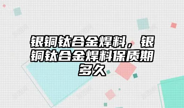 銀銅鈦合金焊料，銀銅鈦合金焊料保質(zhì)期多久