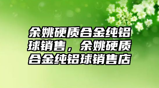 余姚硬質(zhì)合金純鋁球銷售，余姚硬質(zhì)合金純鋁球銷售店