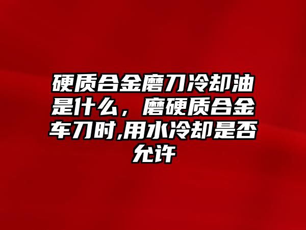 硬質(zhì)合金磨刀冷卻油是什么，磨硬質(zhì)合金車刀時(shí),用水冷卻是否允許