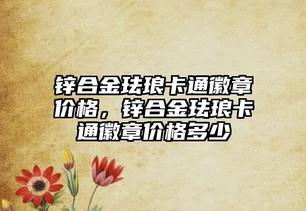 鋅合金琺瑯卡通徽章價格，鋅合金琺瑯卡通徽章價格多少