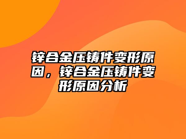 鋅合金壓鑄件變形原因，鋅合金壓鑄件變形原因分析