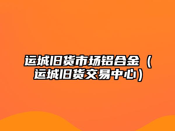 運城舊貨市場鋁合金（運城舊貨交易中心）