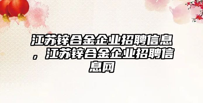 江蘇鋅合金企業(yè)招聘信息，江蘇鋅合金企業(yè)招聘信息網(wǎng)