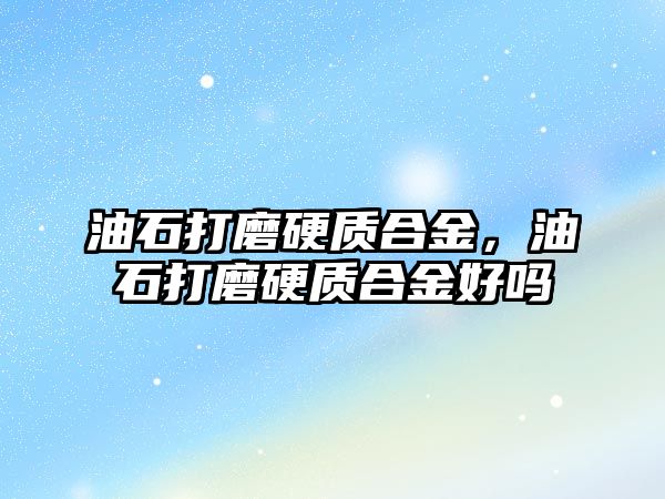 油石打磨硬質(zhì)合金，油石打磨硬質(zhì)合金好嗎