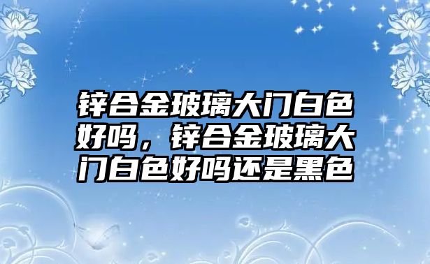 鋅合金玻璃大門白色好嗎，鋅合金玻璃大門白色好嗎還是黑色