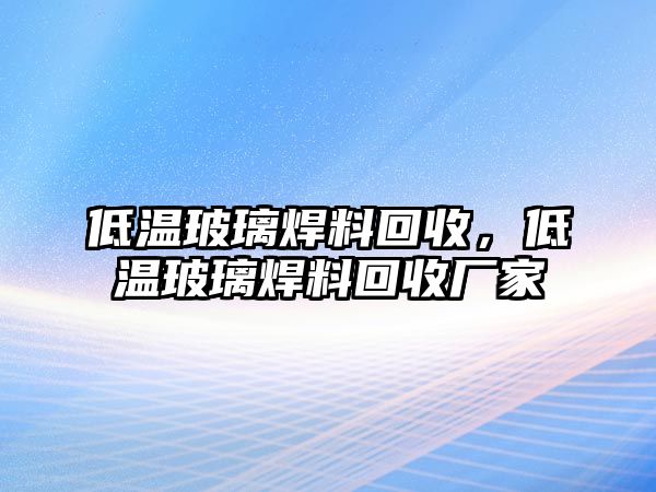 低溫玻璃焊料回收，低溫玻璃焊料回收廠家