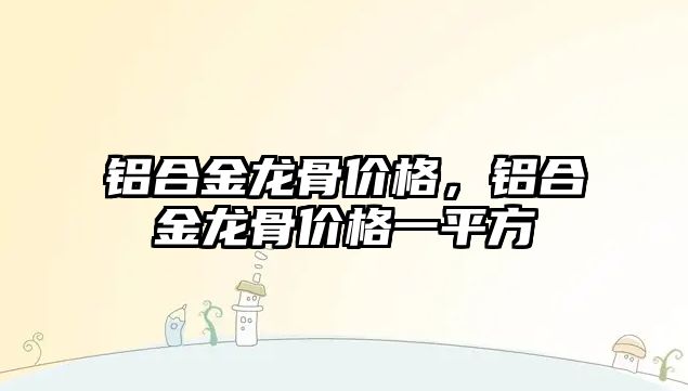 鋁合金龍骨價格，鋁合金龍骨價格一平方