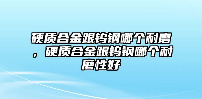 硬質(zhì)合金跟鎢鋼哪個(gè)耐磨，硬質(zhì)合金跟鎢鋼哪個(gè)耐磨性好