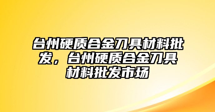 臺(tái)州硬質(zhì)合金刀具材料批發(fā)，臺(tái)州硬質(zhì)合金刀具材料批發(fā)市場(chǎng)