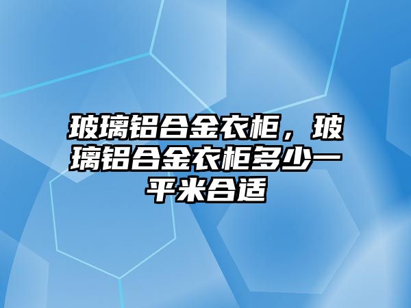 玻璃鋁合金衣柜，玻璃鋁合金衣柜多少一平米合適