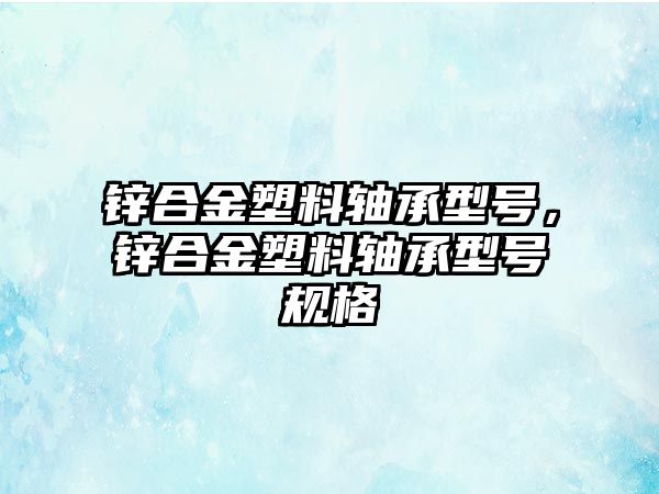 鋅合金塑料軸承型號，鋅合金塑料軸承型號規(guī)格