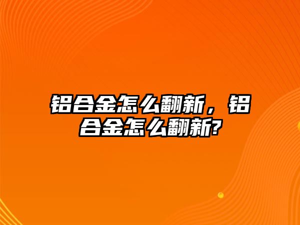 鋁合金怎么翻新，鋁合金怎么翻新?