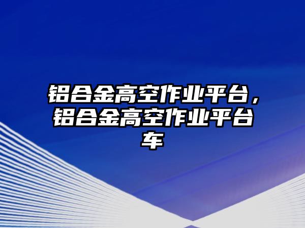 鋁合金高空作業(yè)平臺，鋁合金高空作業(yè)平臺車