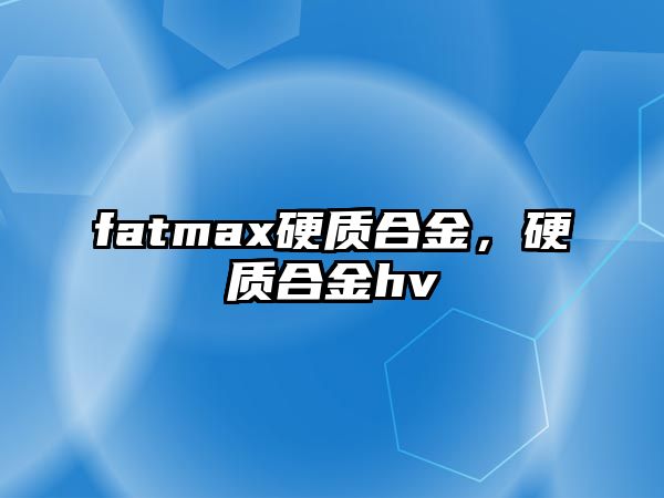 fatmax硬質(zhì)合金，硬質(zhì)合金hv