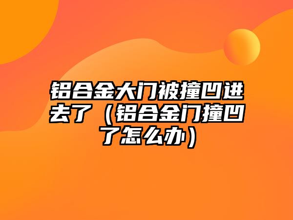 鋁合金大門被撞凹進去了（鋁合金門撞凹了怎么辦）