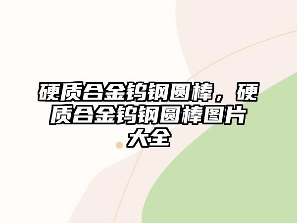 硬質合金鎢鋼圓棒，硬質合金鎢鋼圓棒圖片大全