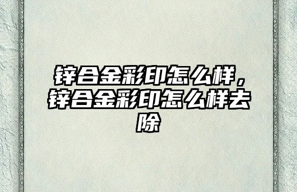 鋅合金彩印怎么樣，鋅合金彩印怎么樣去除