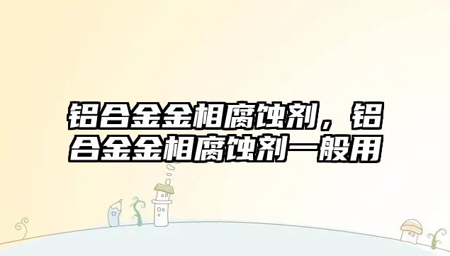 鋁合金金相腐蝕劑，鋁合金金相腐蝕劑一般用