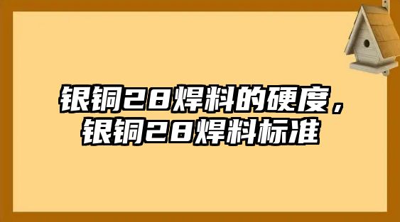 銀銅28焊料的硬度，銀銅28焊料標(biāo)準(zhǔn)