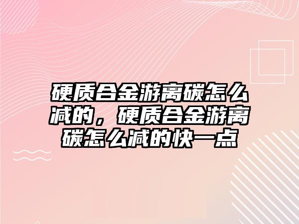 硬質(zhì)合金游離碳怎么減的，硬質(zhì)合金游離碳怎么減的快一點(diǎn)