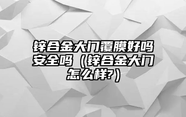 鋅合金大門覆膜好嗎安全嗎（鋅合金大門怎么樣?）