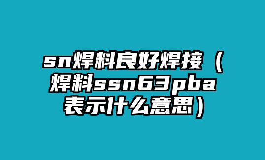 sn焊料良好焊接（焊料ssn63pba表示什么意思）