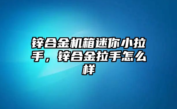 鋅合金機(jī)箱迷你小拉手，鋅合金拉手怎么樣