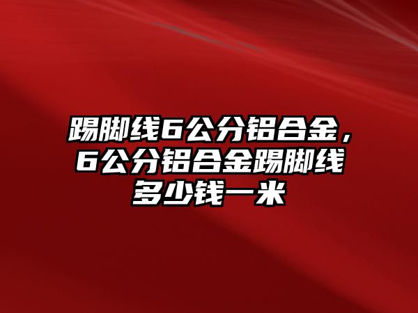 踢腳線6公分鋁合金，6公分鋁合金踢腳線多少錢一米