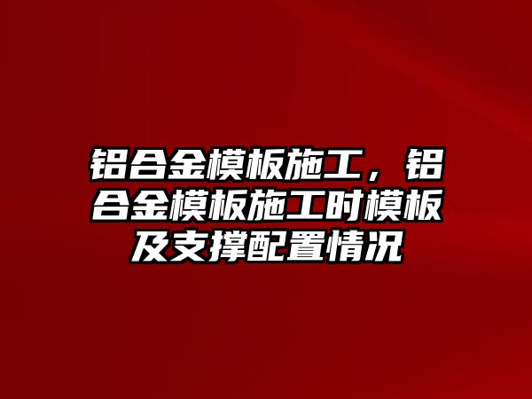 鋁合金模板施工，鋁合金模板施工時模板及支撐配置情況