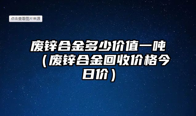 廢鋅合金多少價值一噸（廢鋅合金回收價格今日價）