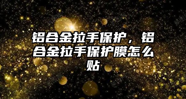 鋁合金拉手保護，鋁合金拉手保護膜怎么貼