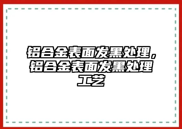 鋁合金表面發(fā)黑處理，鋁合金表面發(fā)黑處理工藝