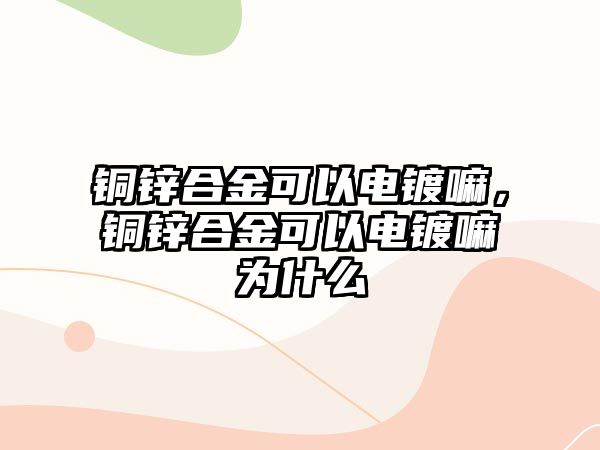 銅鋅合金可以電鍍嘛，銅鋅合金可以電鍍嘛為什么