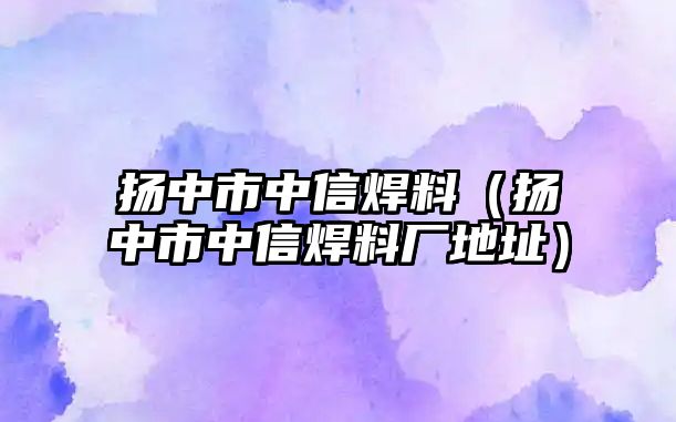 揚(yáng)中市中信焊料（揚(yáng)中市中信焊料廠地址）