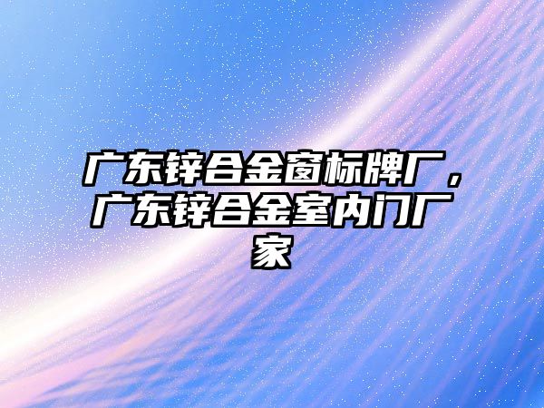 廣東鋅合金窗標(biāo)牌廠，廣東鋅合金室內(nèi)門廠家