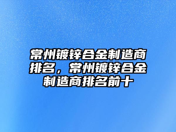 常州鍍鋅合金制造商排名，常州鍍鋅合金制造商排名前十