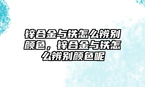 鋅合金與鐵怎么辨別顏色，鋅合金與鐵怎么辨別顏色呢