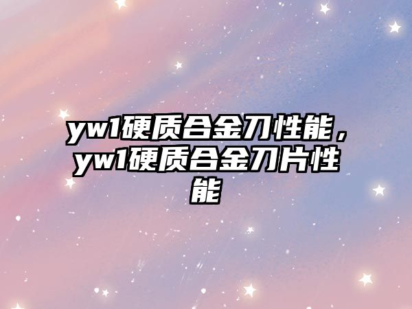 yw1硬質(zhì)合金刀性能，yw1硬質(zhì)合金刀片性能