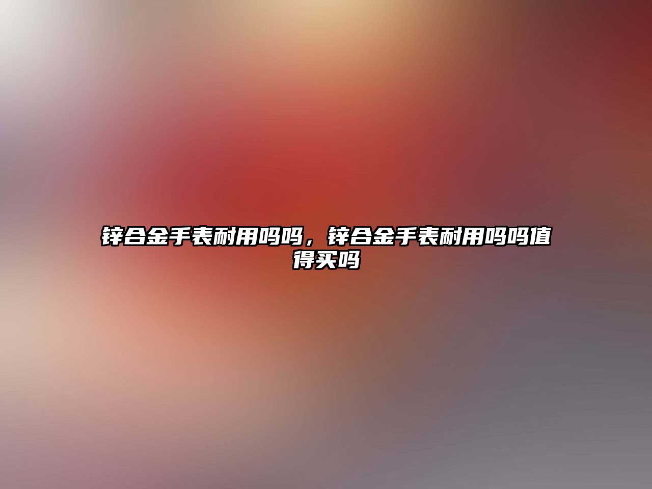 鋅合金手表耐用嗎嗎，鋅合金手表耐用嗎嗎值得買嗎