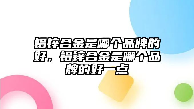 鋁鋅合金是哪個(gè)品牌的好，鋁鋅合金是哪個(gè)品牌的好一點(diǎn)