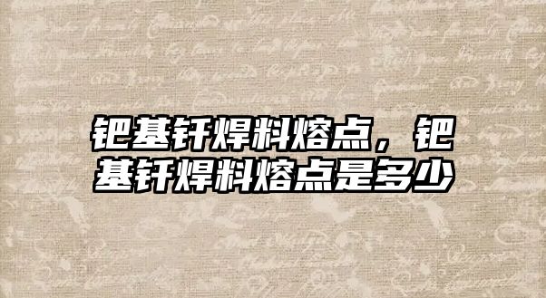 鈀基釬焊料熔點，鈀基釬焊料熔點是多少