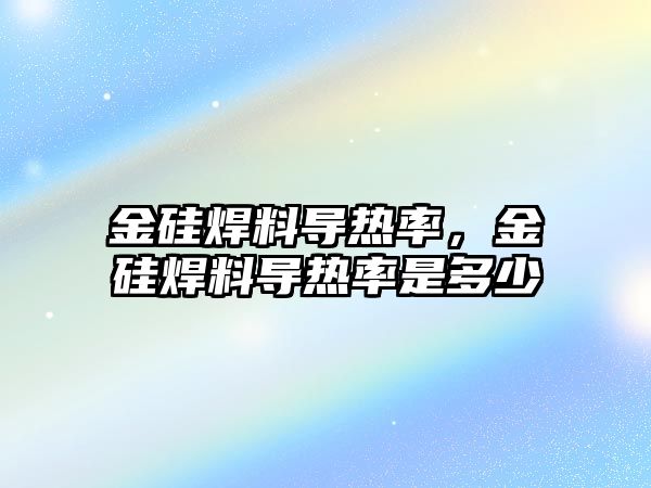 金硅焊料導熱率，金硅焊料導熱率是多少