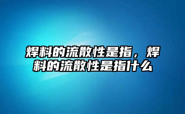 焊料的流散性是指，焊料的流散性是指什么