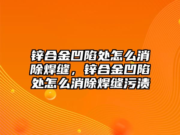 鋅合金凹陷處怎么消除焊縫，鋅合金凹陷處怎么消除焊縫污漬