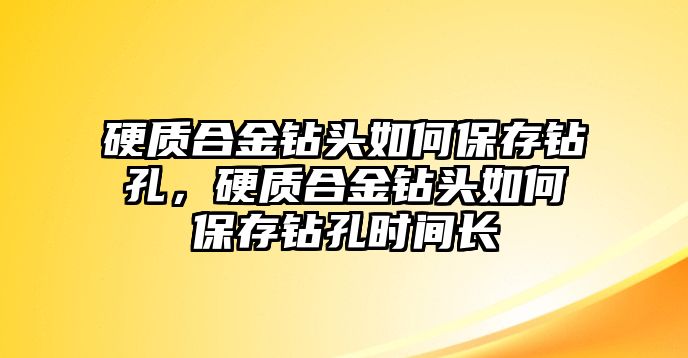 硬質(zhì)合金鉆頭如何保存鉆孔，硬質(zhì)合金鉆頭如何保存鉆孔時間長