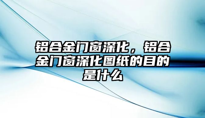 鋁合金門窗深化，鋁合金門窗深化圖紙的目的是什么