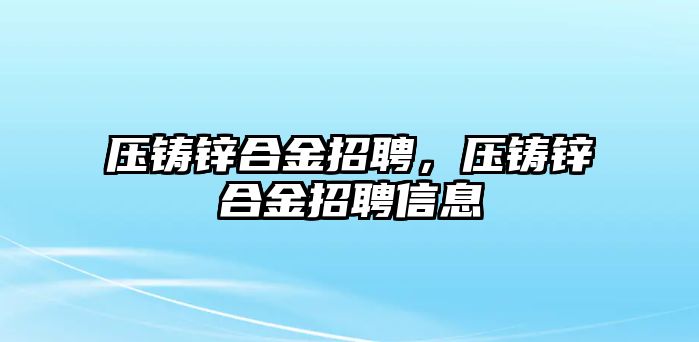 壓鑄鋅合金招聘，壓鑄鋅合金招聘信息