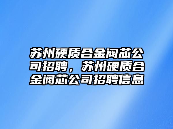 蘇州硬質(zhì)合金閥芯公司招聘，蘇州硬質(zhì)合金閥芯公司招聘信息