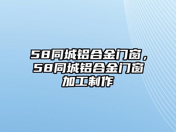 58同城鋁合金門窗，58同城鋁合金門窗加工制作