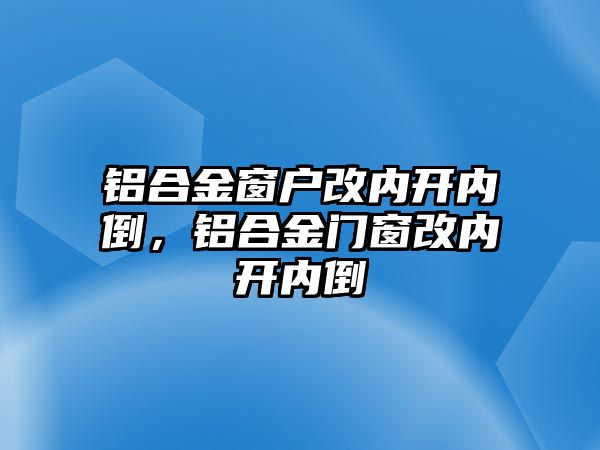 鋁合金窗戶改內(nèi)開內(nèi)倒，鋁合金門窗改內(nèi)開內(nèi)倒